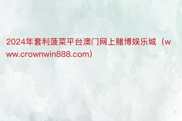 2024年套利菠菜平台澳门网上赌博娱乐城（www.crownwin888.com）