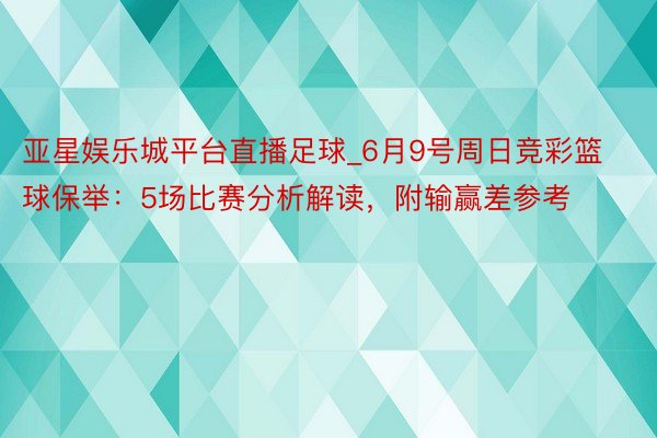 亚星娱乐城平台直播足球_6月9号周日竞彩篮球保举：5场比赛分析解读，附输赢差参考