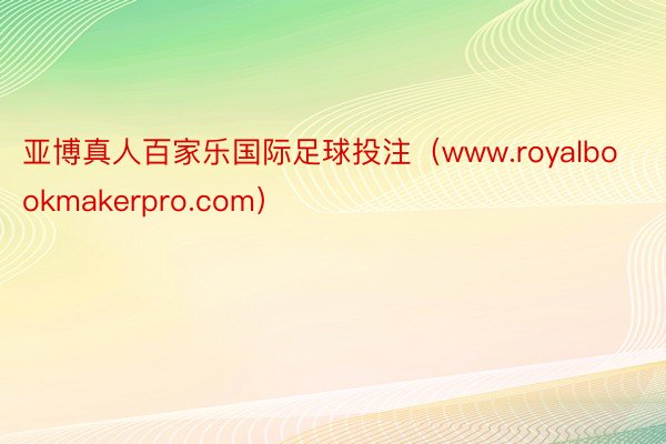 亚博真人百家乐国际足球投注（www.royalbookmakerpro.com）