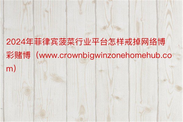 2024年菲律宾菠菜行业平台怎样戒掉网络博彩赌博（www.crownbigwinzonehomehub.com）