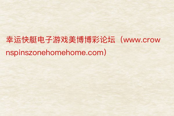 幸运快艇电子游戏美博博彩论坛（www.crownspinszonehomehome.com）