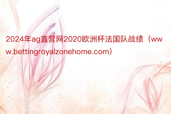 2024年ag直营网2020欧洲杯法国队战绩（www.bettingroyalzonehome.com）