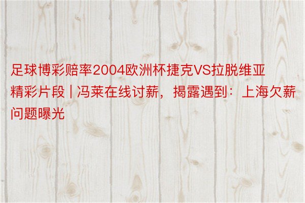 足球博彩赔率2004欧洲杯捷克VS拉脱维亚精彩片段 | 冯莱在线讨薪，揭露遇到：上海欠薪问题曝光