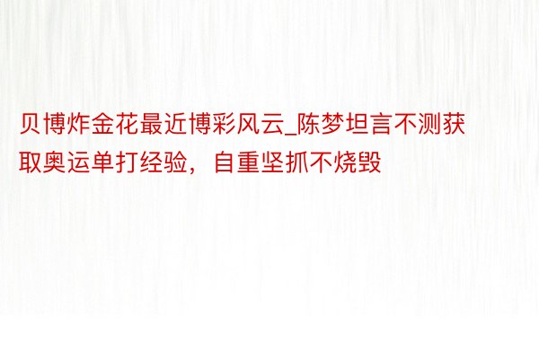 贝博炸金花最近博彩风云_陈梦坦言不测获取奥运单打经验，自重坚抓不烧毁