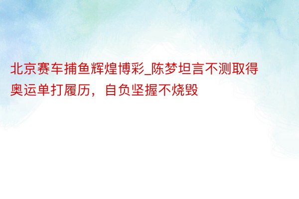 北京赛车捕鱼辉煌博彩_陈梦坦言不测取得奥运单打履历，自负坚握不烧毁