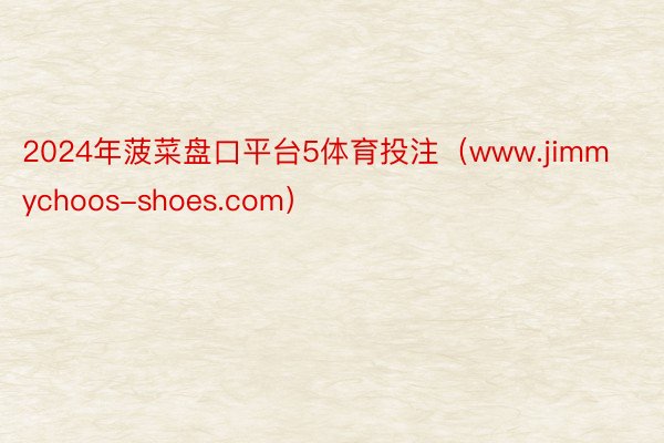 2024年菠菜盘口平台5体育投注（www.jimmychoos-shoes.com）