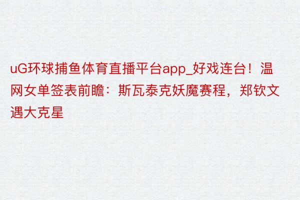 uG环球捕鱼体育直播平台app_好戏连台！温网女单签表前瞻：斯瓦泰克妖魔赛程，郑钦文遇大克星