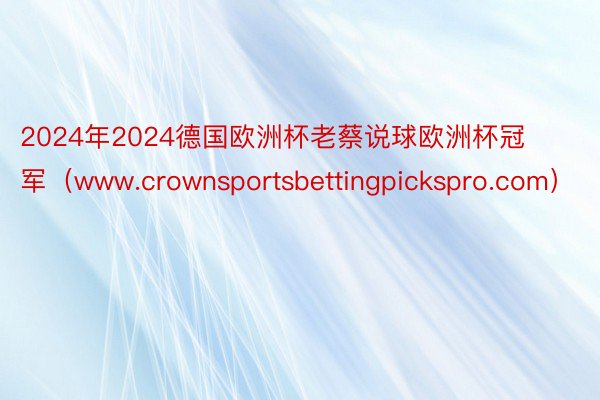 2024年2024德国欧洲杯老蔡说球欧洲杯冠军（www.crownsportsbettingpickspro.com）