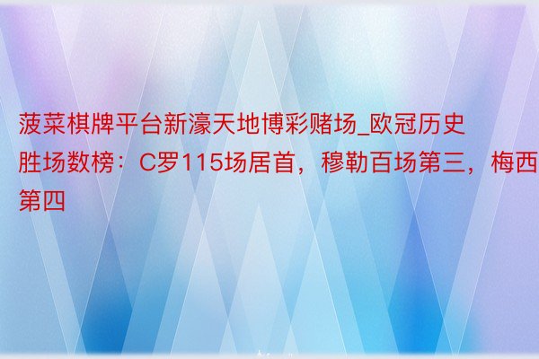 菠菜棋牌平台新濠天地博彩赌场_欧冠历史胜场数榜：C罗115场居首，穆勒百场第三，梅西第四