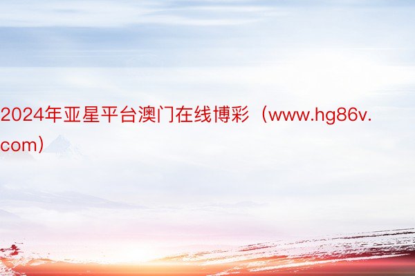 2024年亚星平台澳门在线博彩（www.hg86v.com）