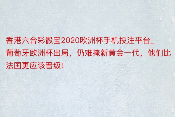 香港六合彩骰宝2020欧洲杯手机投注平台_葡萄牙欧洲杯出局，仍难掩新黄金一代，他们比法国更应该晋级！