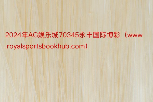 2024年AG娱乐城70345永丰国际博彩（www.royalsportsbookhub.com）