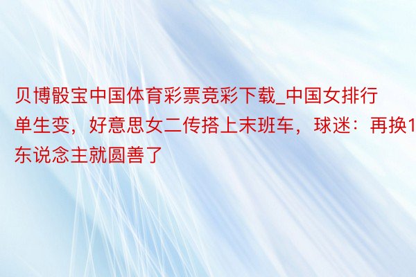 贝博骰宝中国体育彩票竞彩下载_中国女排行单生变，好意思女二传搭上末班车，球迷：再换1东说念主就圆善了