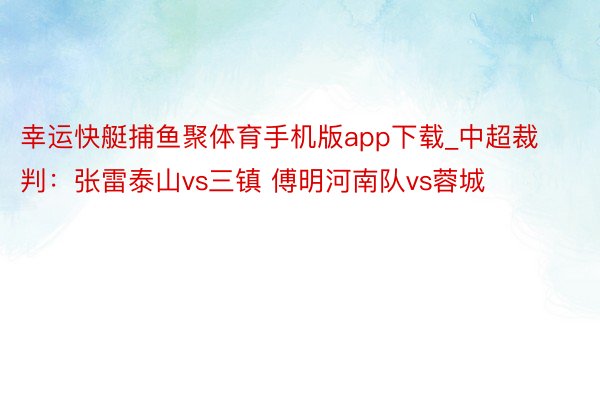 幸运快艇捕鱼聚体育手机版app下载_中超裁判：张雷泰山vs三镇 傅明河南队vs蓉城