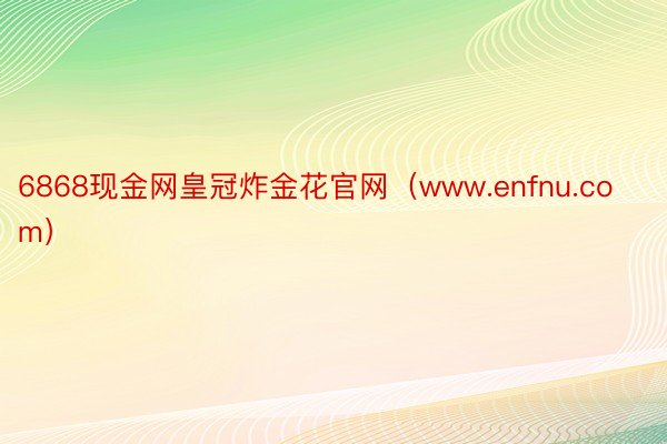 6868现金网皇冠炸金花官网（www.enfnu.com）