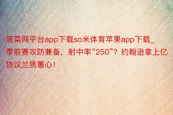 菠菜网平台app下载so米体育苹果app下载_季前赛攻防兼备，射中率“250”？约翰逊拿上亿协议兰质蕙心！