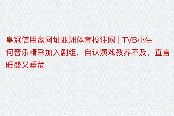 皇冠信用盘网址亚洲体育投注网 | TVB小生何晋乐精采加入剧组，自认演戏教养不及，直言旺盛又垂危