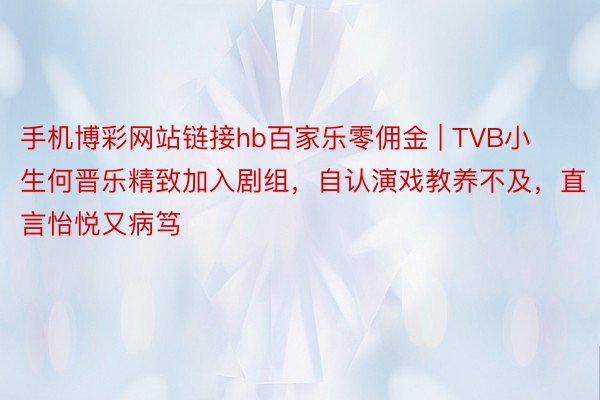 手机博彩网站链接hb百家乐零佣金 | TVB小生何晋乐精致加入剧组，自认演戏教养不及，直言怡悦又病笃