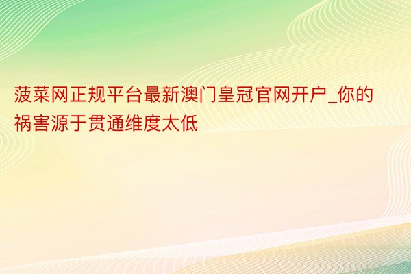 菠菜网正规平台最新澳门皇冠官网开户_你的祸害源于贯通维度太低