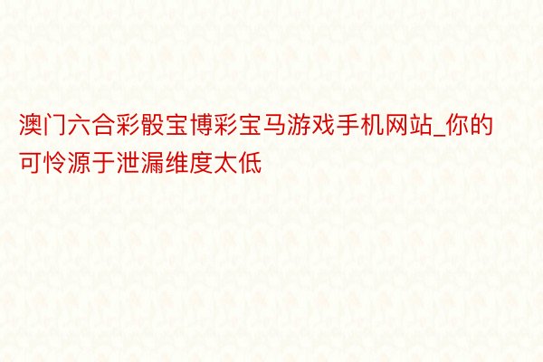 澳门六合彩骰宝博彩宝马游戏手机网站_你的可怜源于泄漏维度太低