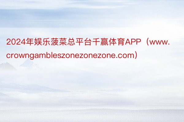 2024年娱乐菠菜总平台千赢体育APP（www.crowngambleszonezonezone.com）