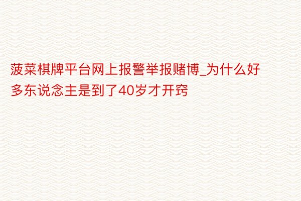 菠菜棋牌平台网上报警举报赌博_为什么好多东说念主是到了40岁才开窍