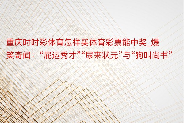 重庆时时彩体育怎样买体育彩票能中奖_爆笑奇闻：“屁运秀才”“尿来状元”与“狗叫尚书”