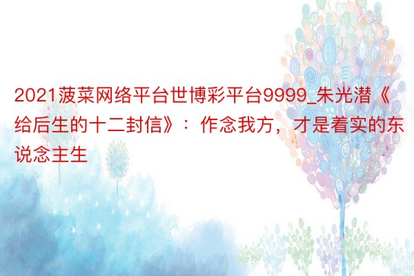 2021菠菜网络平台世博彩平台9999_朱光潜《给后生的十二封信》：作念我方，才是着实的东说念主生