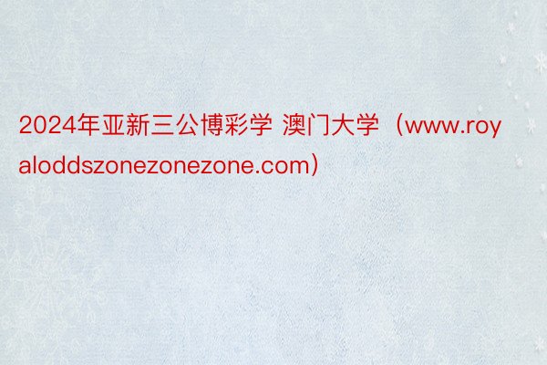 2024年亚新三公博彩学 澳门大学（www.royaloddszonezonezone.com）