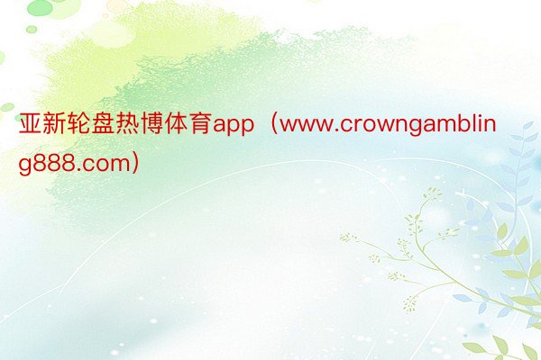 亚新轮盘热博体育app（www.crowngambling888.com）