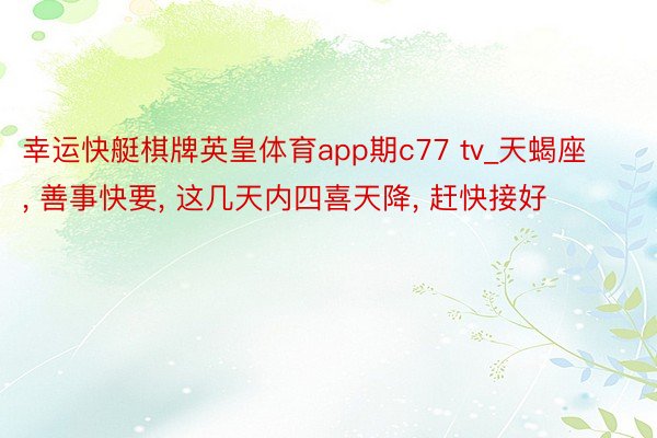 幸运快艇棋牌英皇体育app期c77 tv_天蝎座, 善事快要, 这几天内四喜天降, 赶快接好