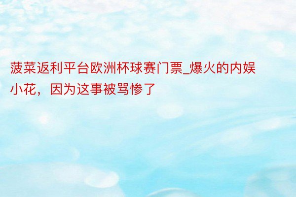 菠菜返利平台欧洲杯球赛门票_爆火的内娱小花，因为这事被骂惨了