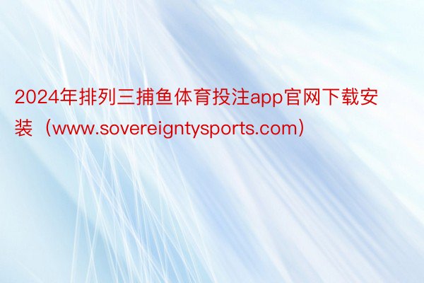 2024年排列三捕鱼体育投注app官网下载安装（www.sovereigntysports.com）