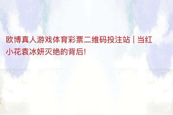 欧博真人游戏体育彩票二维码投注站 | 当红小花袁冰妍灭绝的背后!