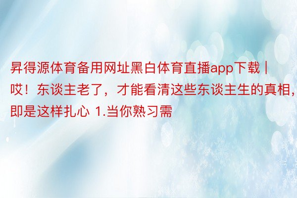 昇得源体育备用网址黑白体育直播app下载 | 哎！东谈主老了，才能看清这些东谈主生的真相，即是这样扎心 1.当你熟习需