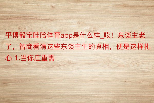 平博骰宝哇哈体育app是什么样_哎！东谈主老了，智商看清这些东谈主生的真相，便是这样扎心 1.当你庄重需