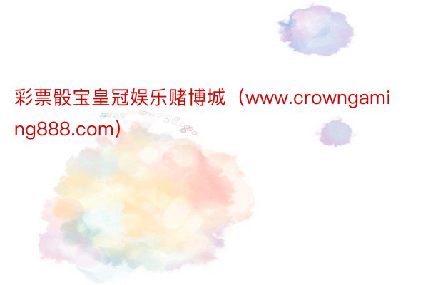 彩票骰宝皇冠娱乐赌博城（www.crowngaming888.com）