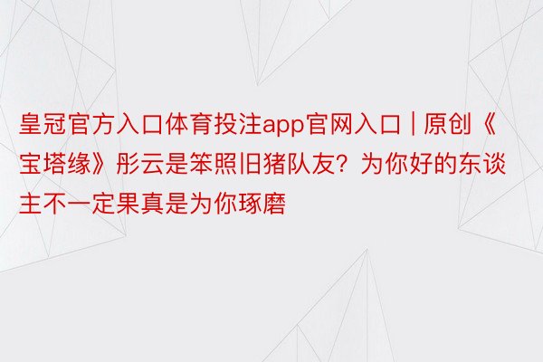 皇冠官方入口体育投注app官网入口 | 原创《宝塔缘》彤云是笨照旧猪队友？为你好的东谈主不一定果真是为你琢磨