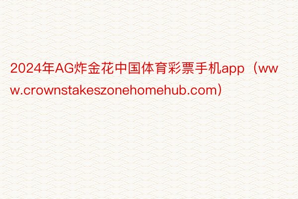 2024年AG炸金花中国体育彩票手机app（www.crownstakeszonehomehub.com）