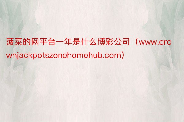 菠菜的网平台一年是什么博彩公司（www.crownjackpotszonehomehub.com）