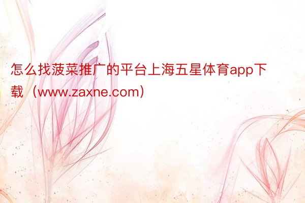 怎么找菠菜推广的平台上海五星体育app下载（www.zaxne.com）