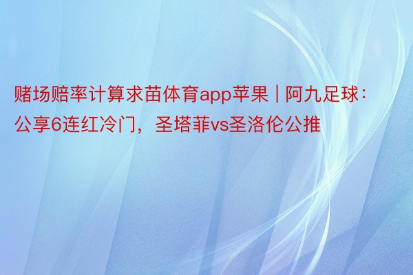 赌场赔率计算求苗体育app苹果 | 阿九足球：公享6连红冷门，圣塔菲vs圣洛伦公推