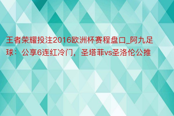 王者荣耀投注2016欧洲杯赛程盘口_阿九足球：公享6连红冷门，圣塔菲vs圣洛伦公推