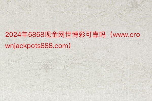 2024年6868现金网世博彩可靠吗（www.crownjackpots888.com）