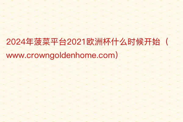 2024年菠菜平台2021欧洲杯什么时候开始（www.crowngoldenhome.com）