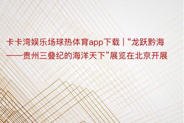 卡卡湾娱乐场球热体育app下载 | “龙跃黔海——贵州三叠纪的海洋天下”展览在北京开展