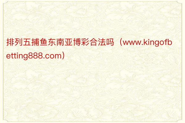 排列五捕鱼东南亚博彩合法吗（www.kingofbetting888.com）