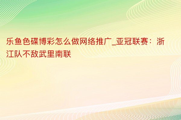 乐鱼色碟博彩怎么做网络推广_亚冠联赛：浙江队不敌武里南联