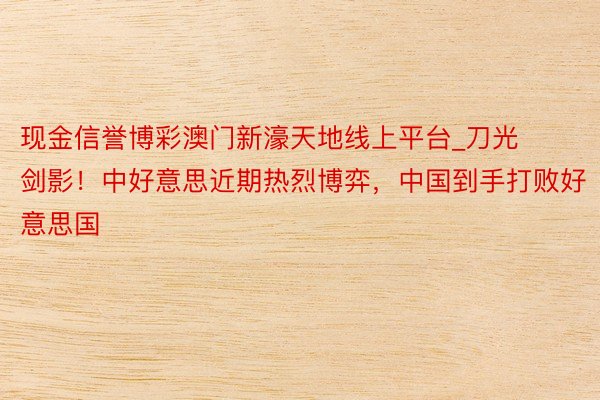 现金信誉博彩澳门新濠天地线上平台_刀光剑影！中好意思近期热烈博弈，中国到手打败好意思国