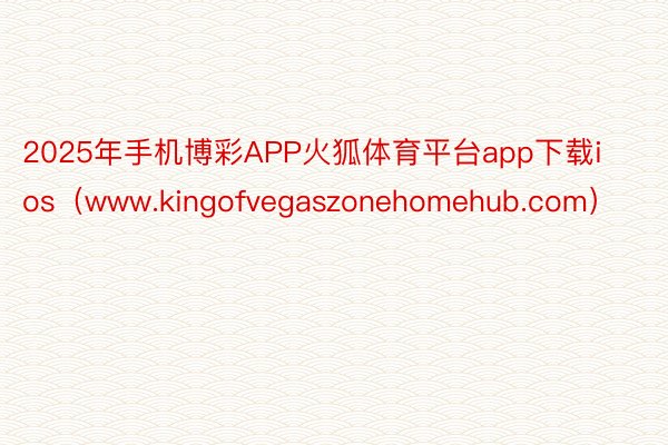 2025年手机博彩APP火狐体育平台app下载ios（www.kingofvegaszonehomehub.com）